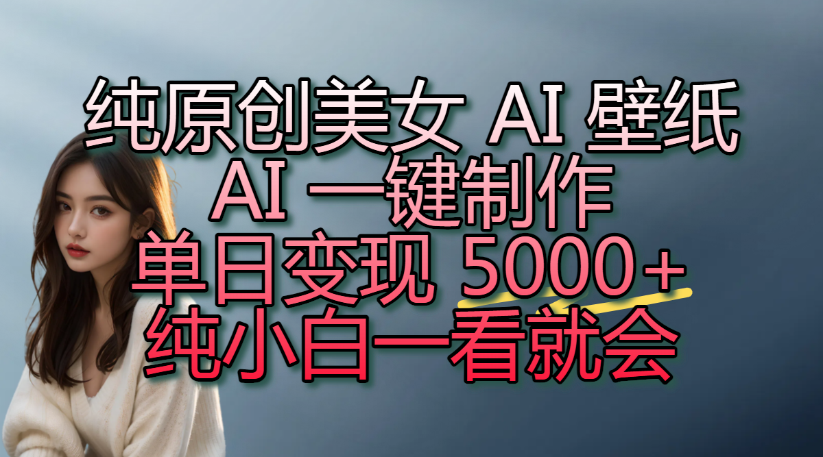纯原创美女 AI 壁纸玩法，AI 一键制作，单日变现 5000+，纯小白一看就会_网创掘金
