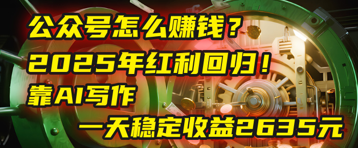 公众号怎么赚钱？2025年红利回归！靠AI写作，一天稳定收益2635元（10分钟上手）_网创掘金