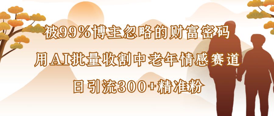 被99%博主忽略的财富密码：用AI批量收割中老年情感赛道，日引流300+精准粉_网创掘金