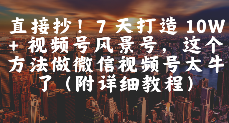 直接抄！7 天打造 10W + 视频号风景号，这个方法做微信视频号太牛了（附详细教程）_网创掘金