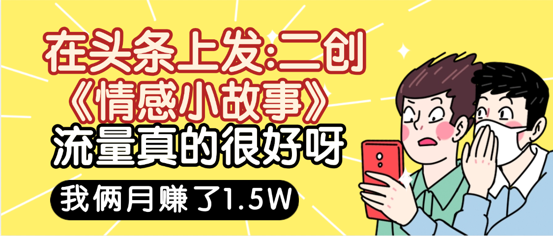 惊叹！在头条上发：二创《情感小故事》流量超级爆，我俩月单号赚了1.5W，熟悉后可以多账户操作哦！_网创掘金