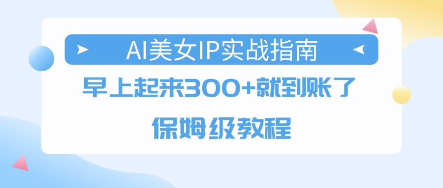 AI美女IP实战指南，早上起来300+就到账了，保姆级教程_网创掘金