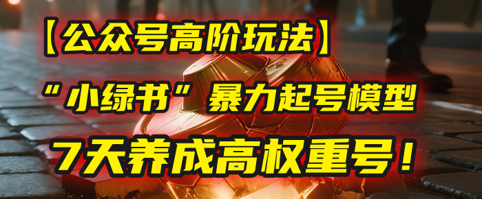 【公众号高阶玩法】我用这套“小绿书”暴力起号模型，7天养成高权重号！_网创掘金