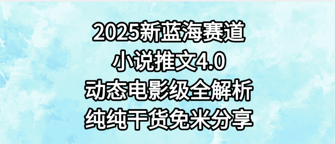 小说推文新蓝海赛道，最新4.0动态电影级版本，纯纯干货，免米分享，免费陪跑_网创掘金