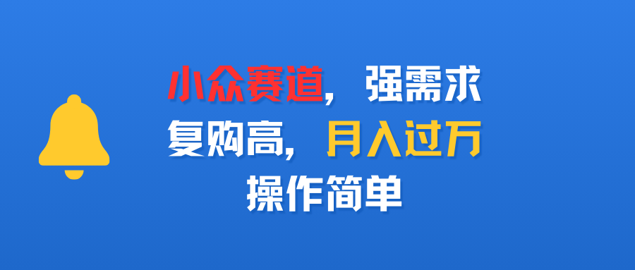 小众赛道，强需求，复购高，月入过万，操作简单_网创掘金