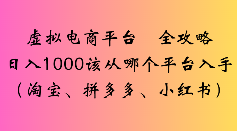 虚拟电商平台 全攻略日入1000该从哪个平台入手(淘宝、拼多多、小红书)_网创掘金