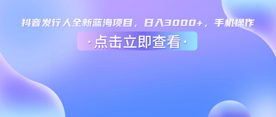 抖音发行人，全新蓝海项目，日入3000+，手机操作_网创掘金