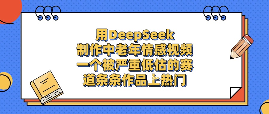 用DeepSeek制作，中老年情感视频，一个被严重低估的赛道，条条作品上热门_网创掘金