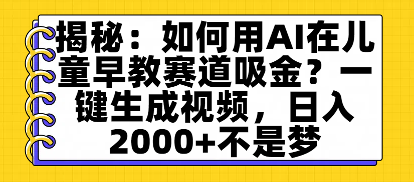 揭秘：如何用AI在儿童早教赛道吸金？一键生成视频，日入2000+不是梦_网创掘金