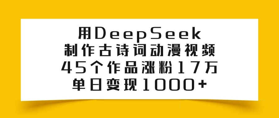 利用DeepSeek制作古诗词动漫视频，45个作品涨粉17万，单日变现1000+_网创掘金