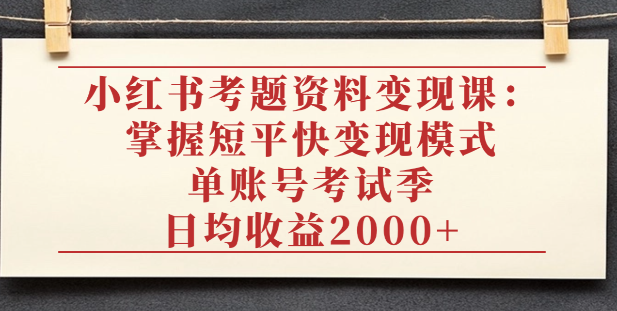 小红书考题资料变现课：掌握短平快变现模式，单账号考试季日均收益2000元_网创掘金