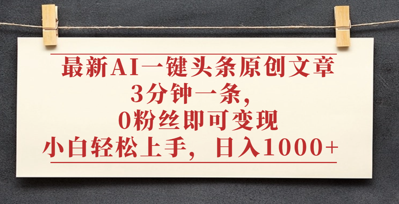 最新AI一键头条原创文章，3分钟一条，0粉丝即可变现，日入1000+_网创掘金