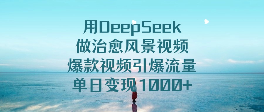 用DeepSeek做治愈风景视频，引爆流量爆款视频，单日变现1000+_网创掘金