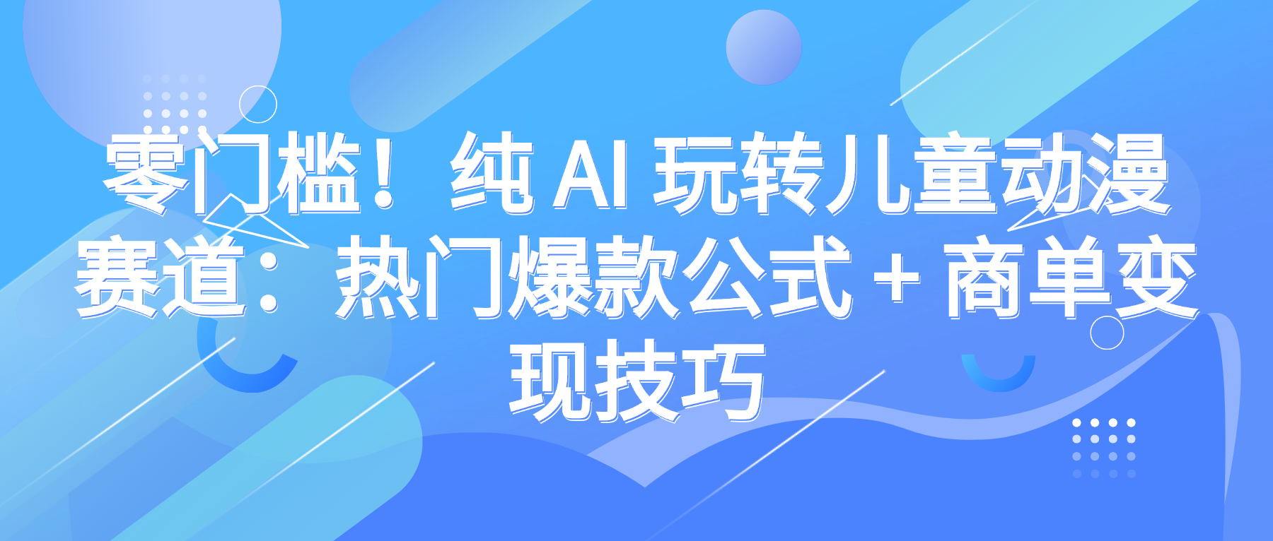 零门槛！纯 AI 玩转儿童动漫赛道：热门爆款公式 + 商单变现技巧_网创掘金