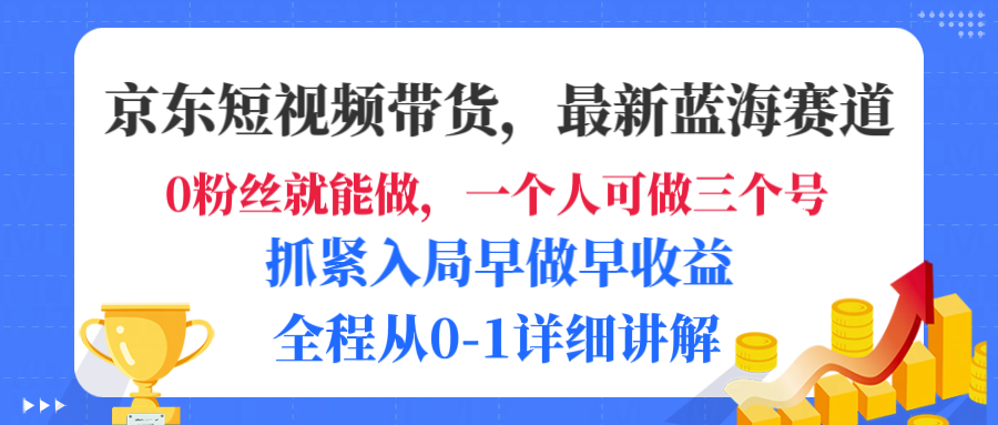 京东短视频带货，最新蓝海赛道，发视频长尾流量，未来几年躺赚被动收益，全程从0-1详细讲解_网创掘金