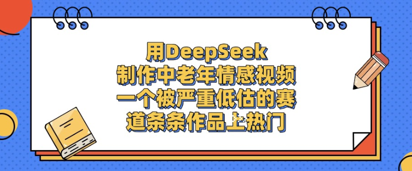 用DeepSeek制作，中老年情感视频，一个被严重低估的赛道，作品条条上热门_网创掘金