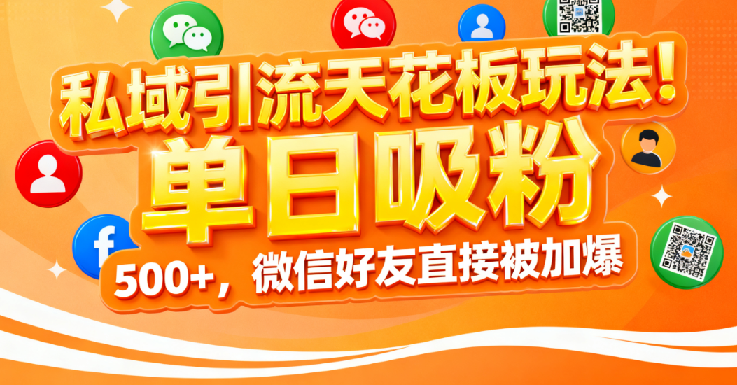 私域引流天花板玩法！单日吸粉 500+，微信好友直接被加爆_网创掘金