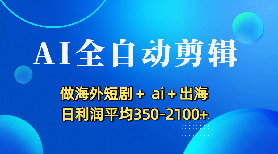 AI全自动剪辑，做海外短剧+ ai+出海 日利润平均350-2100+_网创掘金