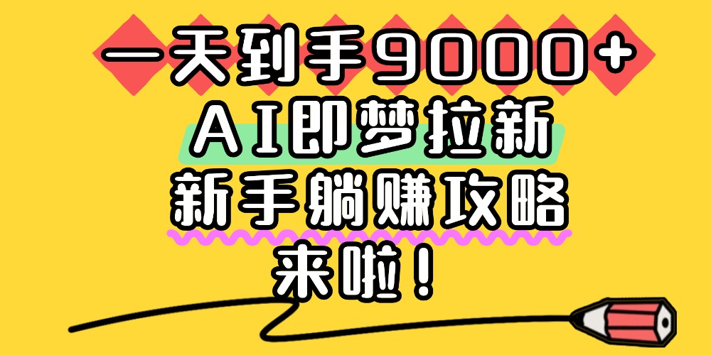 一天到手9000+，AI即梦拉新，新手躺赚攻略，来啦！_网创掘金