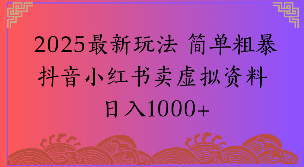 2025最新玩法，简单粗暴通过抖音小红书卖虚拟资料日1000+_网创掘金