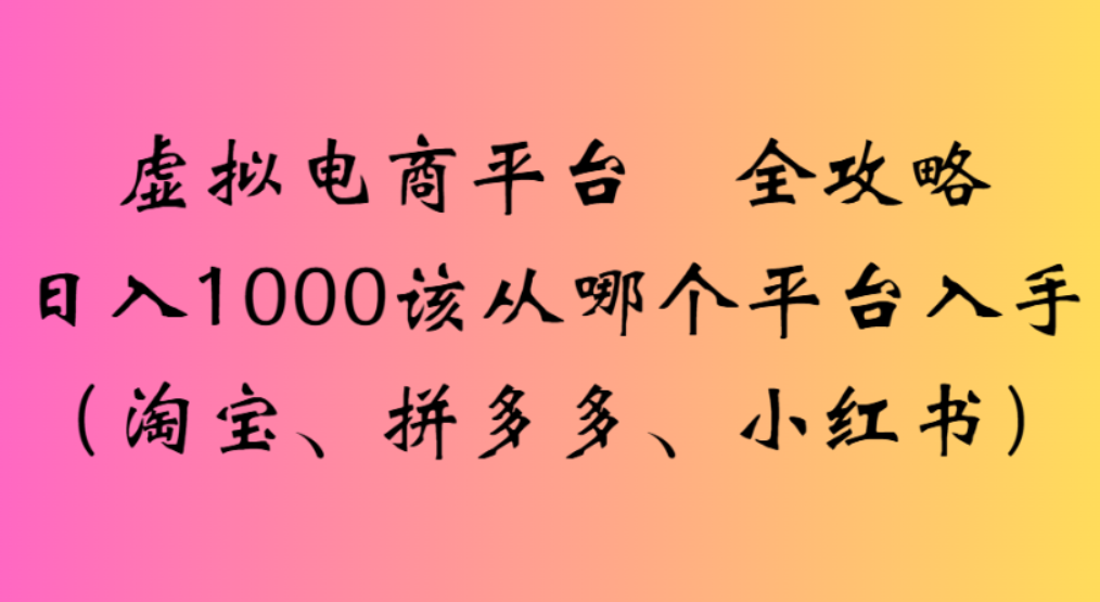 虚拟电商平台,该从哪个平台入手(淘宝、拼多多、小红书)全攻略日入1000_网创掘金