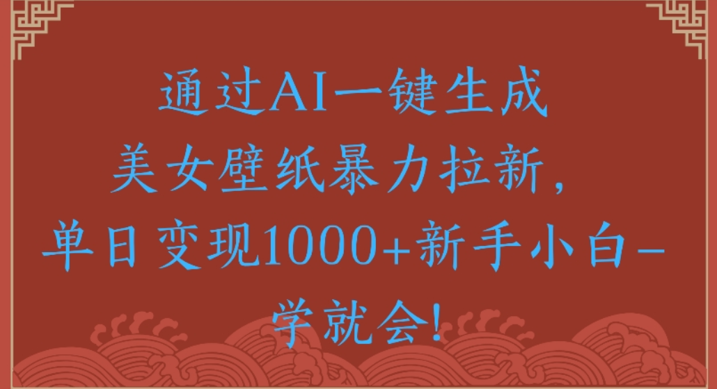 通过AI一键生成，美女壁纸暴力拉新，单日变现1000+新手小白一学就会!_网创掘金