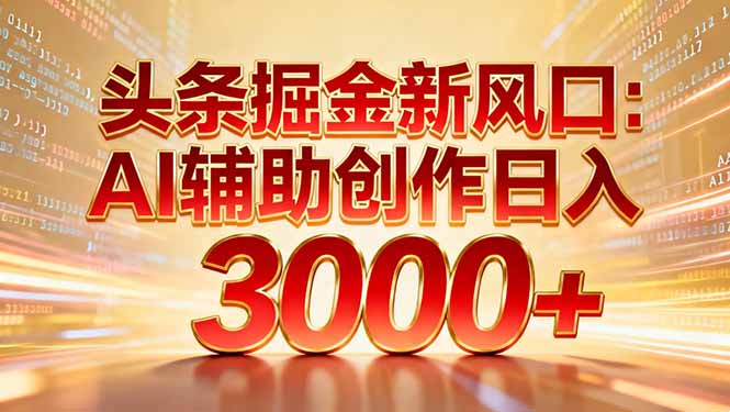 头条掘金新风口：AI辅助创作日入3000+，矩阵玩法当天启动隔天见效_网创掘金