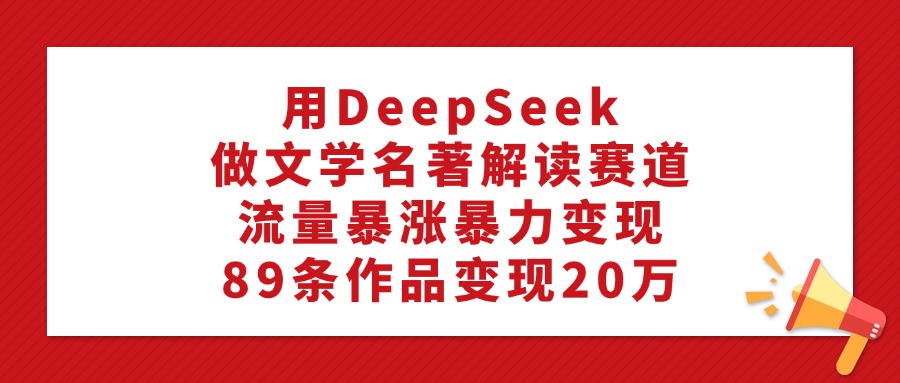 利用DeepSeek做文学名著解读赛道，流量暴涨暴力变现，89条作品变现20万_网创掘金