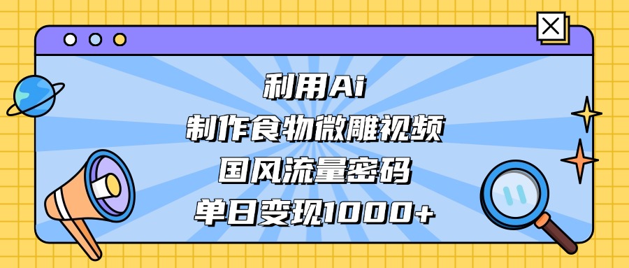 AI 造国风食物微雕视频，掌握流量密码，单日变现轻松破千_网创掘金